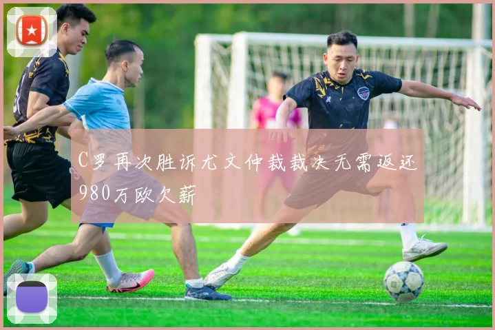 C罗再次胜诉尤文仲裁裁决无需返还980万欧欠薪