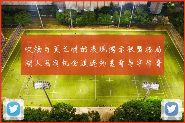 吹杨与莫兰特的表现揭示联盟格局湖人或有机会追逐约基奇与字母哥