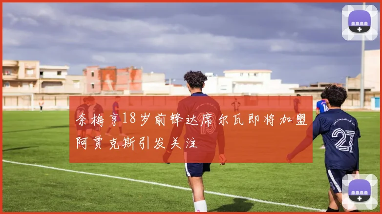 奈梅亨18岁前锋达席尔瓦即将加盟阿贾克斯引发关注