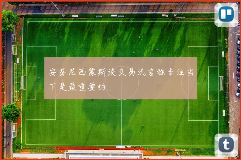 安芬尼西蒙斯谈交易流言称专注当下是最重要的