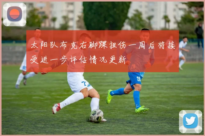 太阳队布克右脚踝扭伤一周后将接受进一步评估情况更新