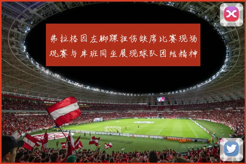 弗拉格因左脚踝扭伤缺席比赛现场观赛与库班同坐展现球队团结精神