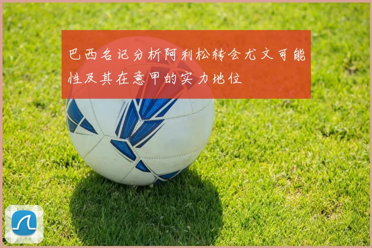 巴西名记分析阿利松转会尤文可能性及其在意甲的实力地位