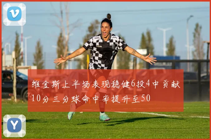 维金斯上半场表现稳健6投4中贡献10分三分球命中率提升至50