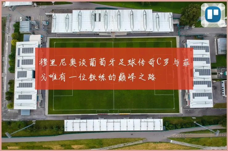 穆里尼奥谈葡萄牙足球传奇C罗与菲戈唯有一位教练的巅峰之路