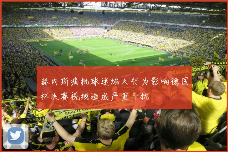 赫内斯痛批球迷焰火行为影响德国杯决赛视线造成严重干扰
