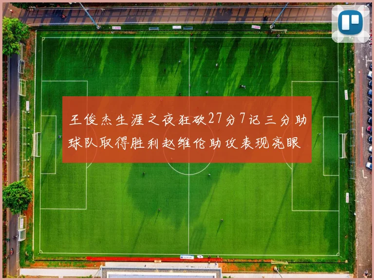 王俊杰生涯之夜狂砍27分7记三分助球队取得胜利赵维伦助攻表现亮眼