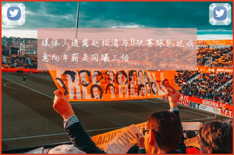 媒体人透露赵柏清与B联赛球队达成意向年薪是同曦三倍