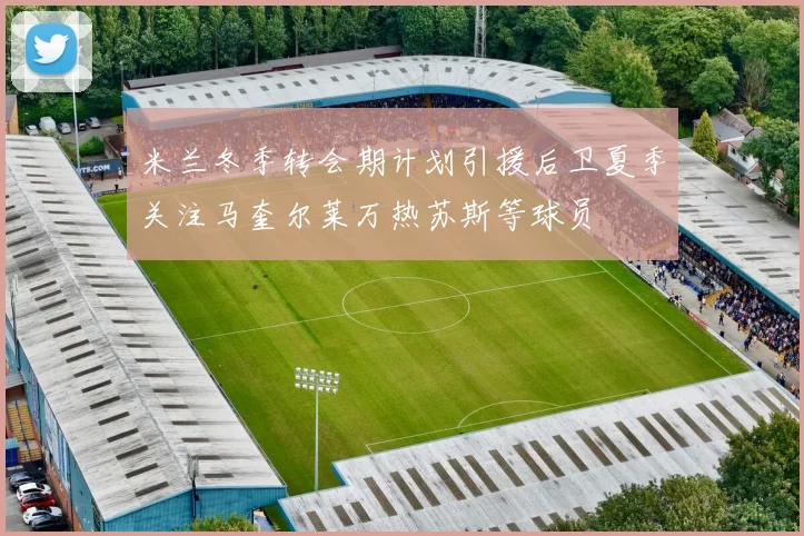 米兰冬季转会期计划引援后卫夏季关注马奎尔莱万热苏斯等球员