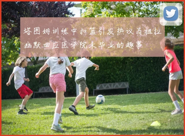 塔图姆训练中扣篮引发热议马祖拉幽默回应医学院未毕业的趣事
