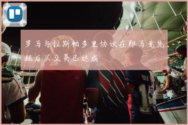 罗马与拉斯帕多里协议在即马竞先租后买交易已达成