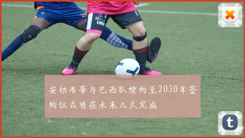 安切洛蒂与巴西队续约至2030年签约仪式将在未来几天完成