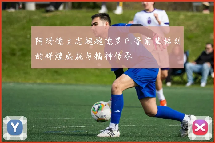 阿玛德立志超越德罗巴等前辈铭刻的辉煌成就与精神传承
