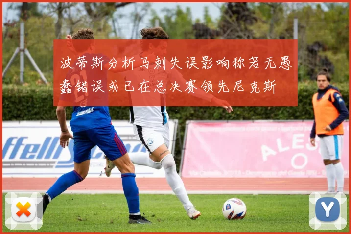 波蒂斯分析马刺失误影响称若无愚蠢错误或已在总决赛领先尼克斯