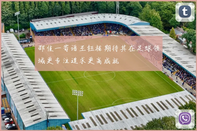 邵佳一寄语王钰栋期待其在足球领域更专注追求更高成就