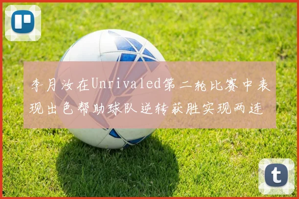 李月汝在Unrivaled第二轮比赛中表现出色帮助球队逆转获胜实现两连胜