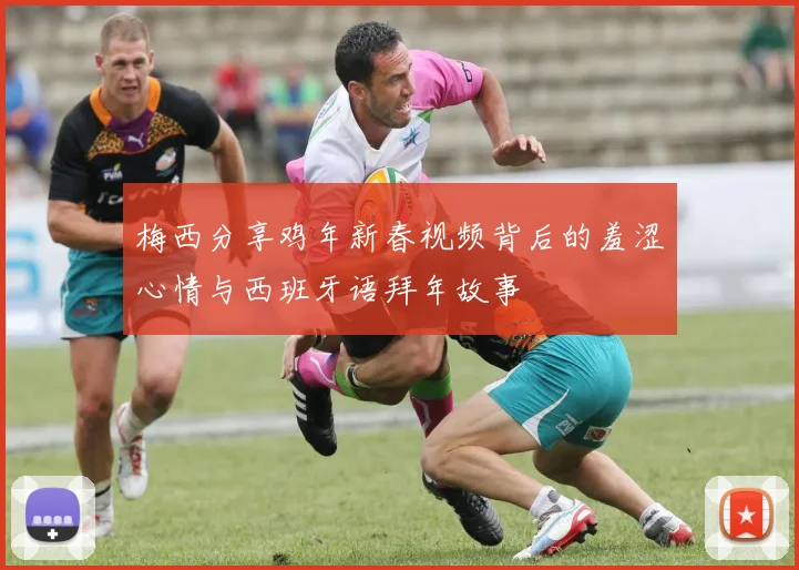 梅西分享鸡年新春视频背后的羞涩心情与西班牙语拜年故事