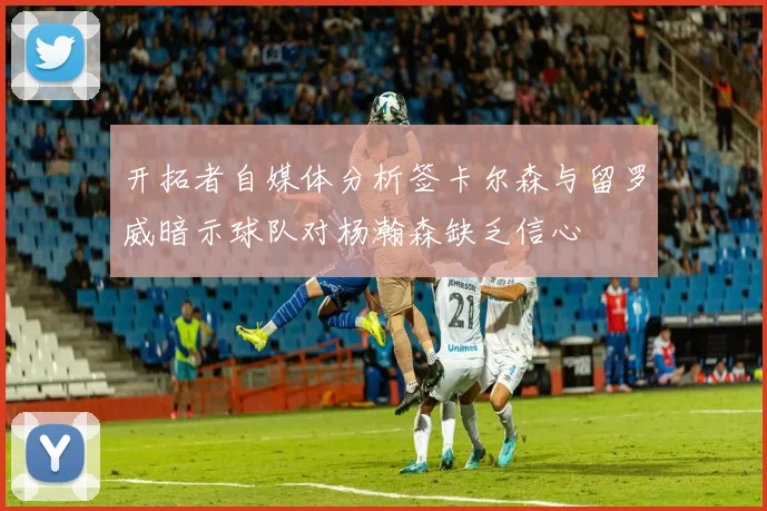 开拓者自媒体分析签卡尔森与留罗威暗示球队对杨瀚森缺乏信心