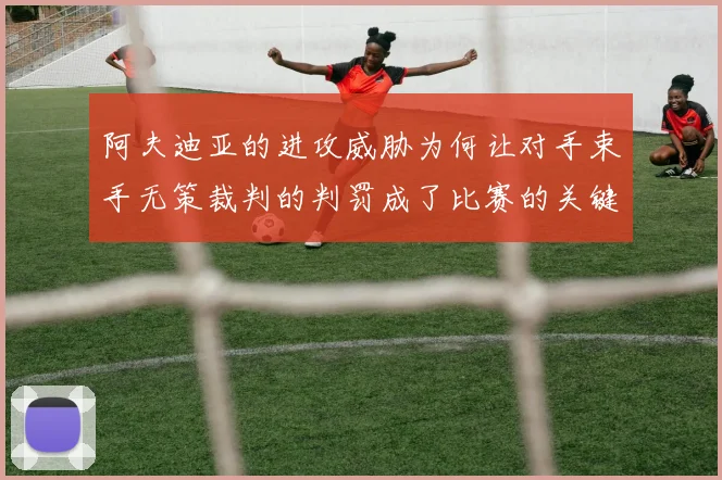 阿夫迪亚的进攻威胁为何让对手束手无策裁判的判罚成了比赛的关键因素