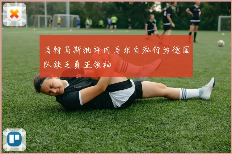 马特乌斯批评内马尔自私行为德国队缺乏真正领袖