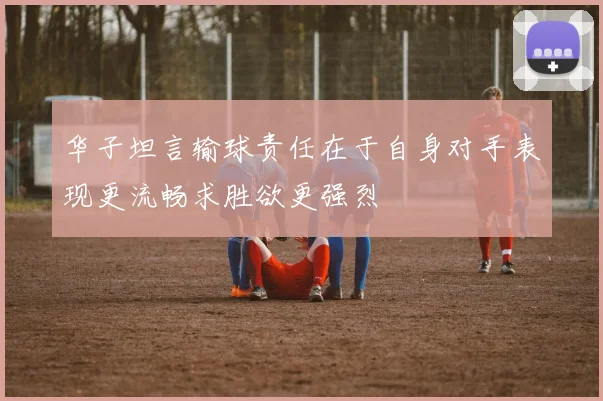 华子坦言输球责任在于自身对手表现更流畅求胜欲更强烈