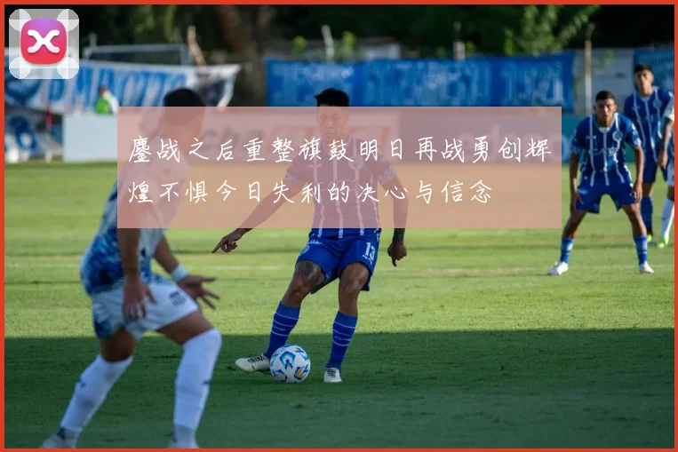 鏖战之后重整旗鼓明日再战勇创辉煌不惧今日失利的决心与信念
