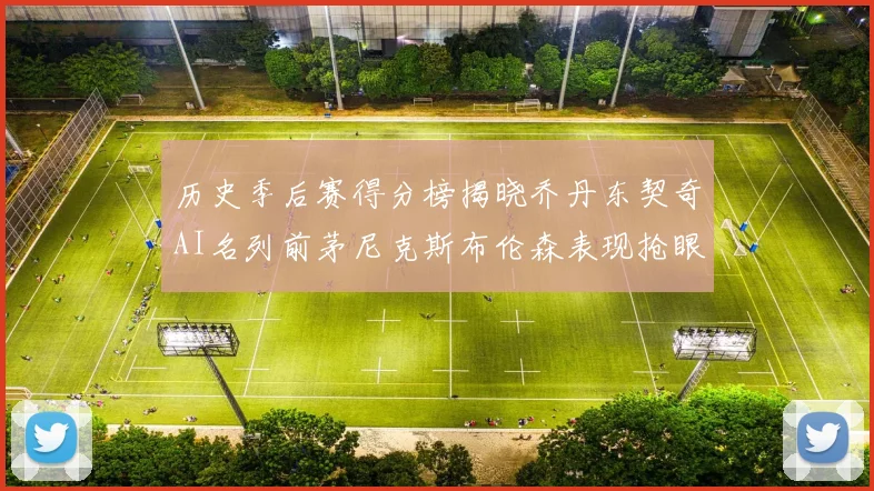 历史季后赛得分榜揭晓乔丹东契奇AI名列前茅尼克斯布伦森表现抢眼