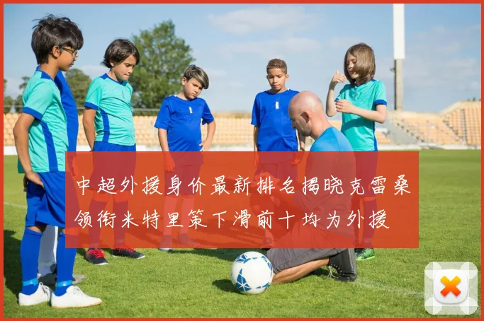 中超外援身价最新排名揭晓克雷桑领衔米特里策下滑前十均为外援