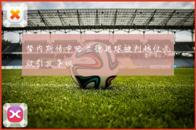 努内斯传中哈兰德进球被判越位无效引发争议