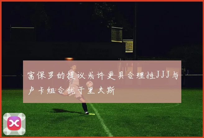 富保罗的提议或许更具合理性JJJ与卢卡组合优于里夫斯