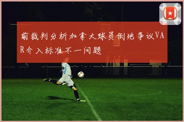 前裁判分析加拿大球员倒地争议VAR介入标准不一问题