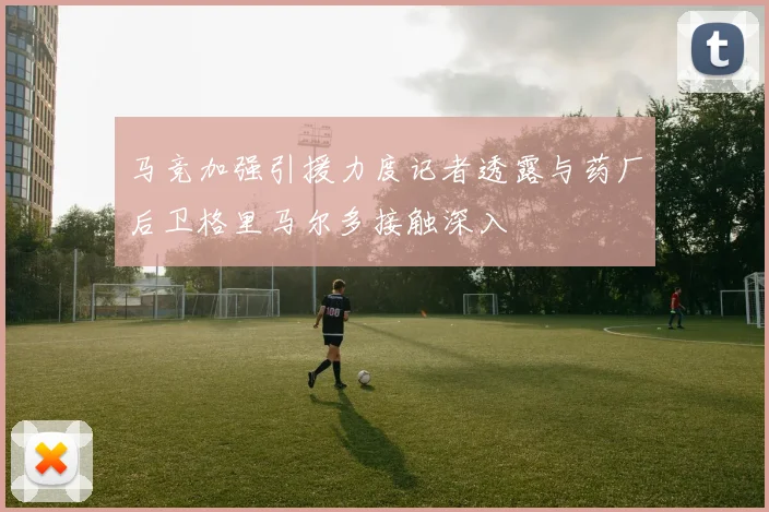 马竞加强引援力度记者透露与药厂后卫格里马尔多接触深入
