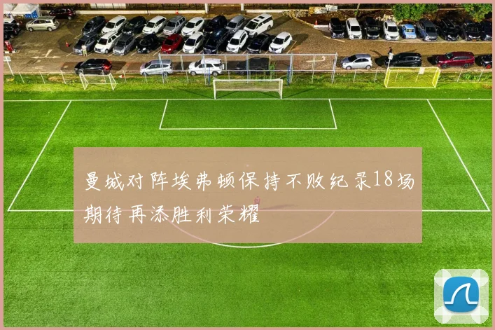 曼城对阵埃弗顿保持不败纪录18场期待再添胜利荣耀
