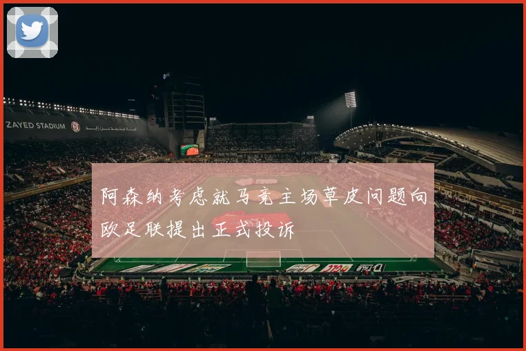 阿森纳考虑就马竞主场草皮问题向欧足联提出正式投诉