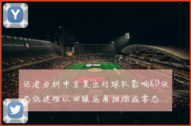 记者分析申京复出对球队影响KD状态低迷难以回暖底角抽烟成常态