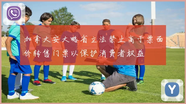 加拿大安大略省立法禁止高于票面价转售门票以保护消费者权益