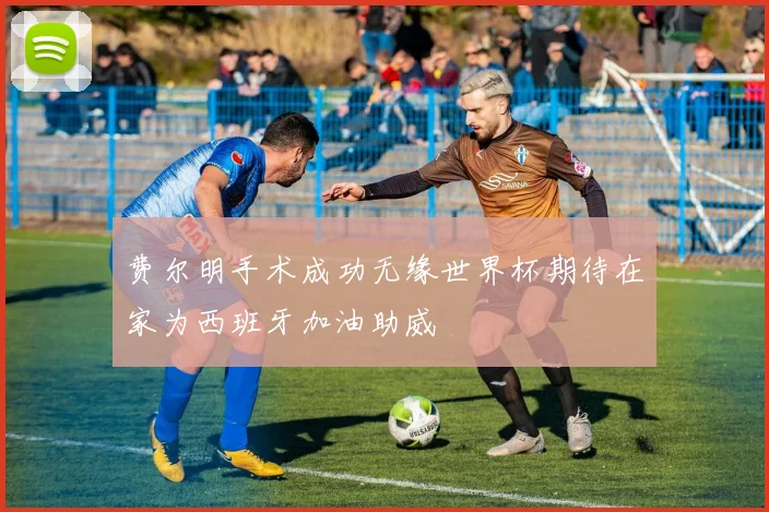 费尔明手术成功无缘世界杯期待在家为西班牙加油助威