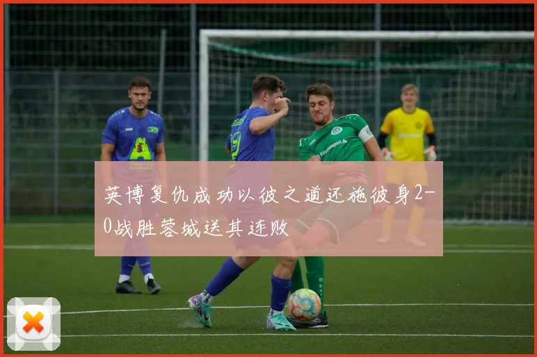 英博复仇成功以彼之道还施彼身2-0战胜蓉城送其连败
