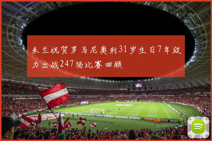 米兰祝贺罗马尼奥利31岁生日7年效力出战247场比赛回顾