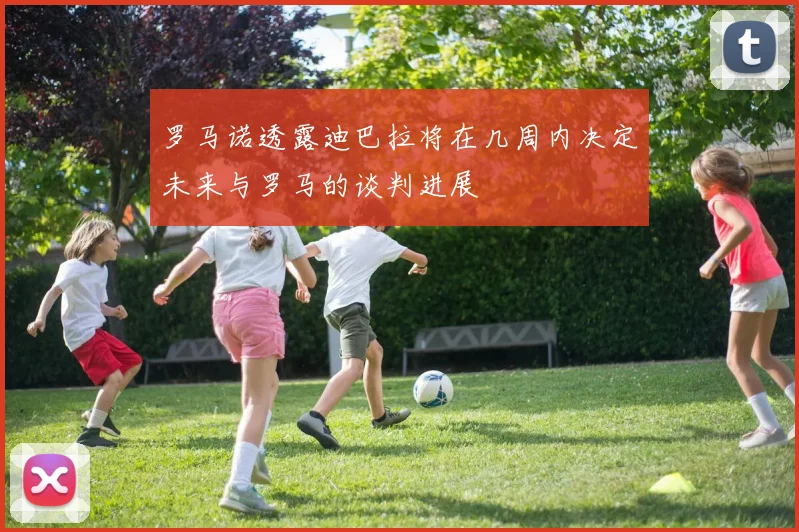 罗马诺透露迪巴拉将在几周内决定未来与罗马的谈判进展