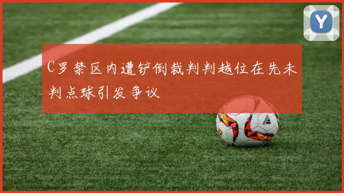 C罗禁区内遭铲倒裁判判越位在先未判点球引发争议