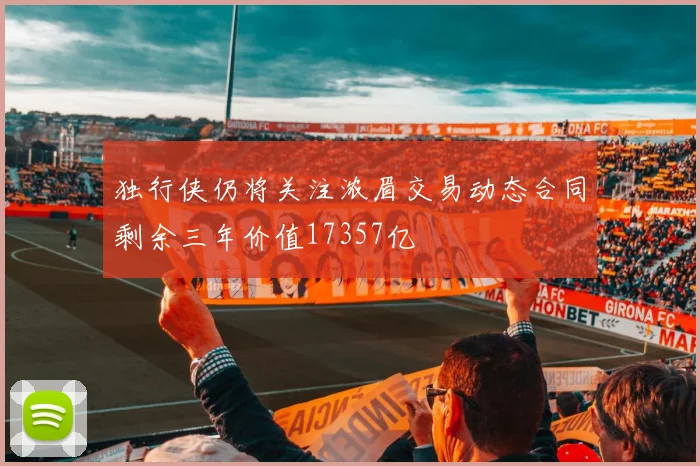 独行侠仍将关注浓眉交易动态合同剩余三年价值17357亿